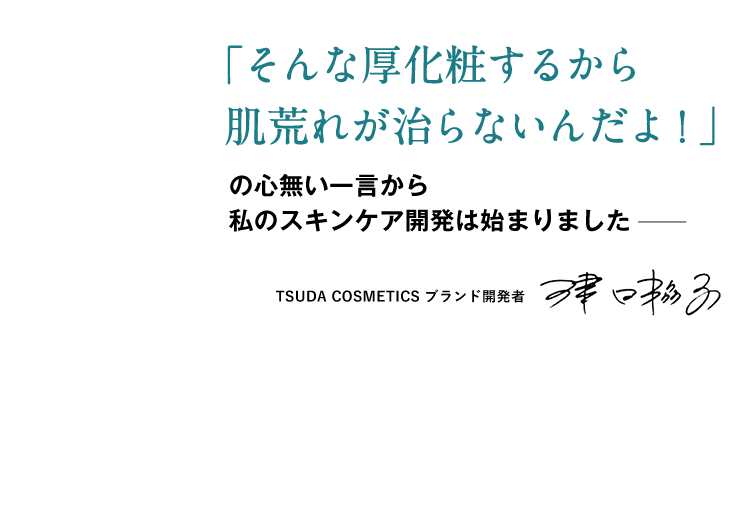 「そんな厚化粧するから肌荒れが治らないんだよ！」の心無い一言から私のスキンケア開発は始まりました