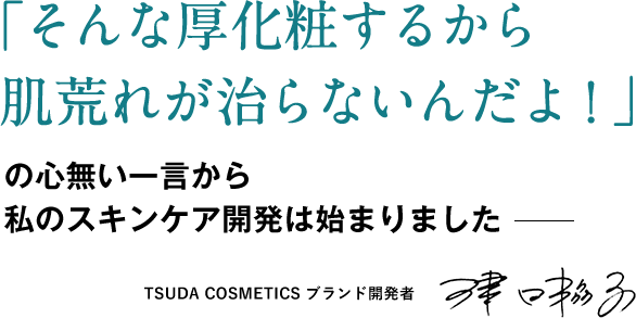 「そんな厚化粧するから肌荒れが治らないんだよ！」の心無い一言から私のスキンケア開発は始まりました